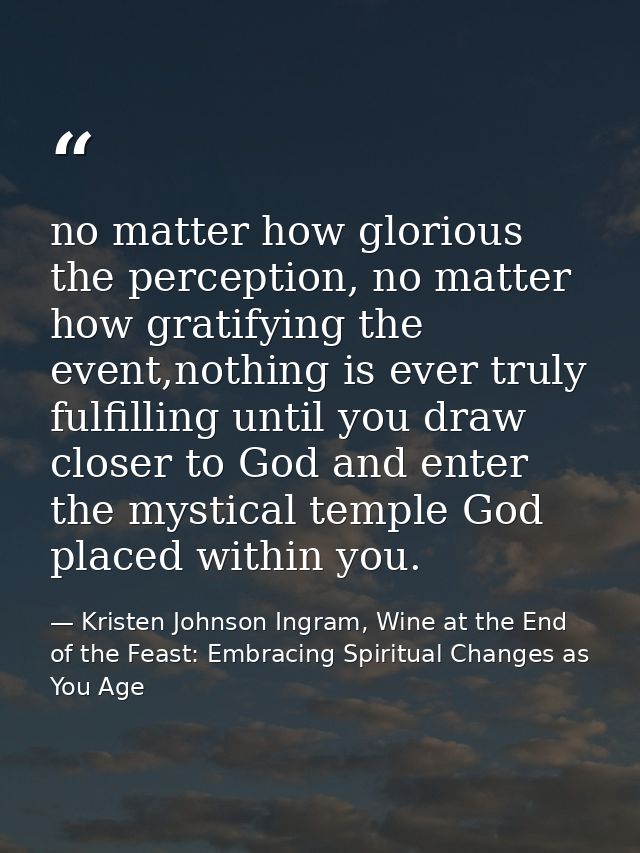 no matter how glorious the perception, no matter how gratifying the event,nothing is ever truly fulfilling until you dra — Kristen Johnson Ingram, Wine at the End of the Feast: Embracing Spiritual Changes as You Age