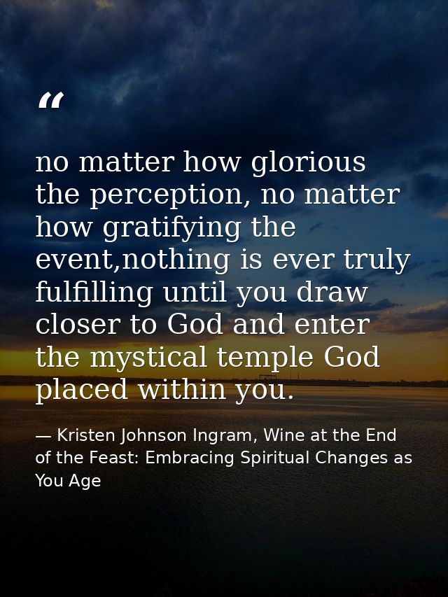 no matter how glorious the perception, no matter how gratifying the event,nothing is ever truly fulfilling until you dra — Kristen Johnson Ingram, Wine at the End of the Feast: Embracing Spiritual Changes as You Age