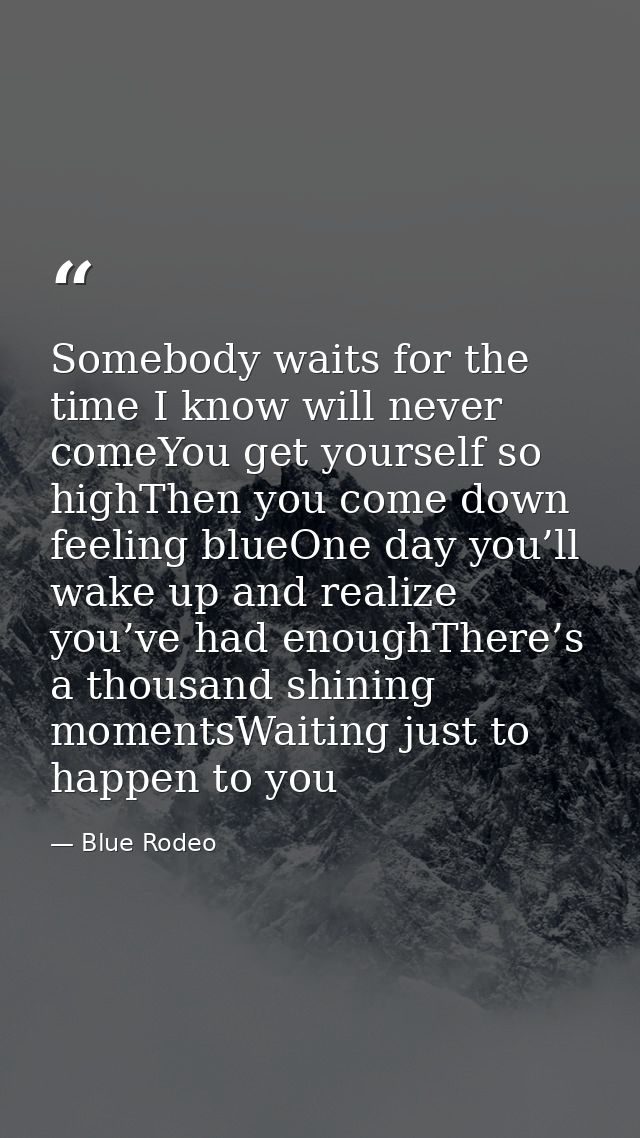 Somebody waits for the time I know will never comeYou get yourself so highThen you come down feeling blueOne day you’ll  — Blue Rodeo