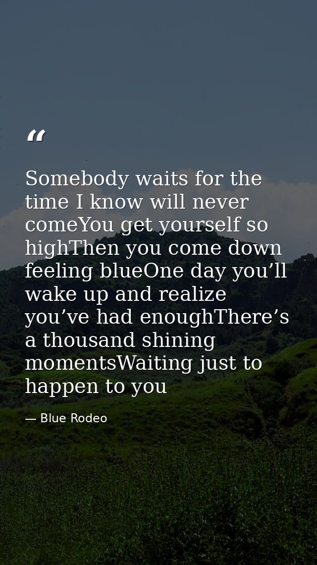 Somebody waits for the time I know will never comeYou get yourself so highThen you come down feeling blueOne day you’ll  — Blue Rodeo