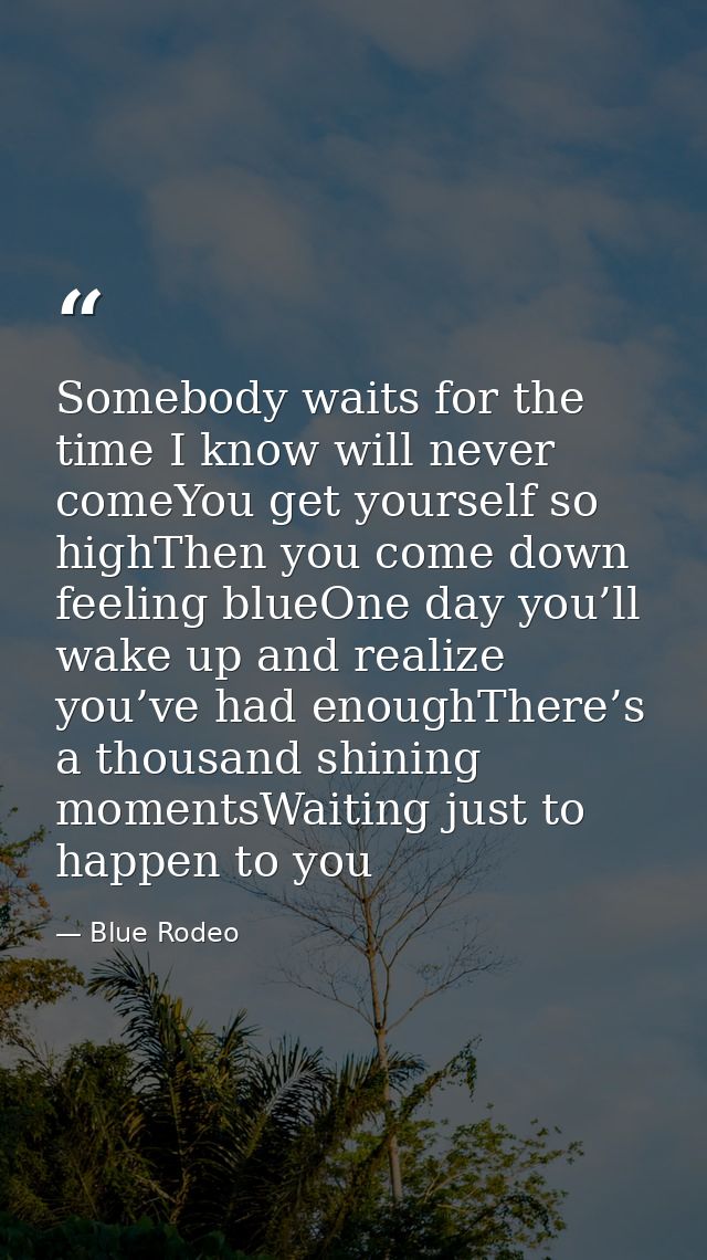 Somebody waits for the time I know will never comeYou get yourself so highThen you come down feeling blueOne day you’ll  — Blue Rodeo