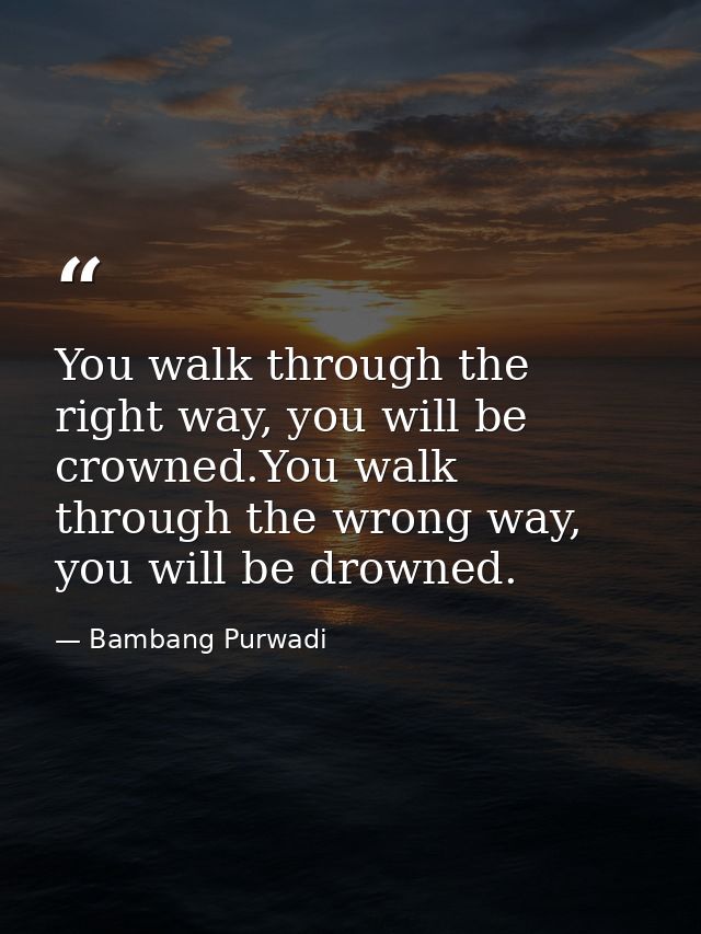 You walk through the right way, you will be crowned.You walk through the wrong way, you will be drowned. — Bambang Purwadi