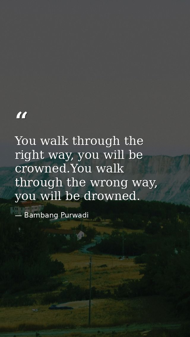 You walk through the right way, you will be crowned.You walk through the wrong way, you will be drowned. — Bambang Purwadi