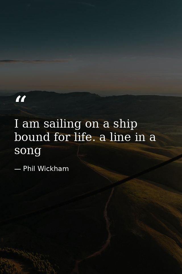 I am sailing on a ship bound for life. a line in a song — Phil Wickham