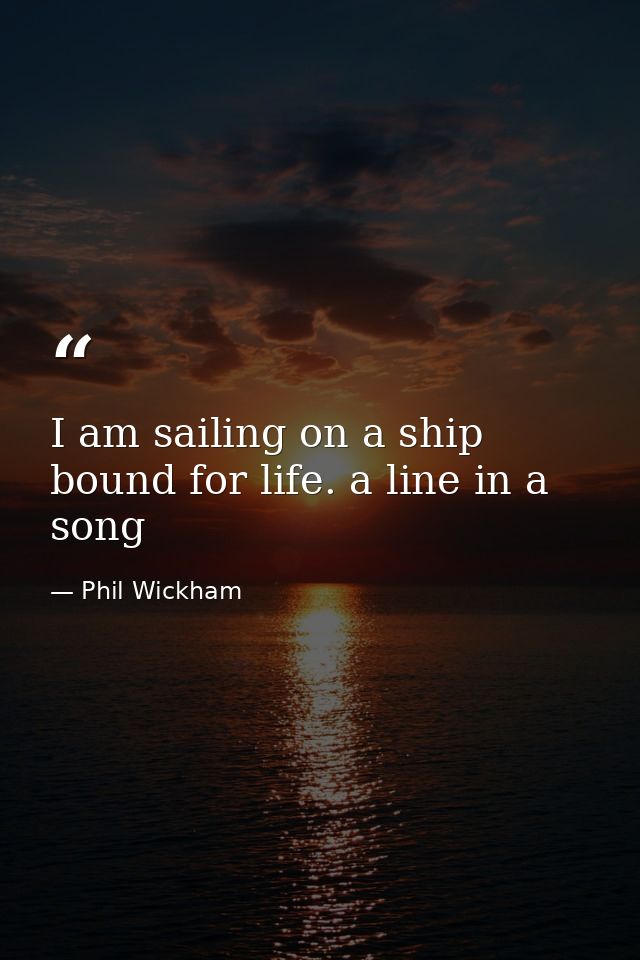 I am sailing on a ship bound for life. a line in a song — Phil Wickham