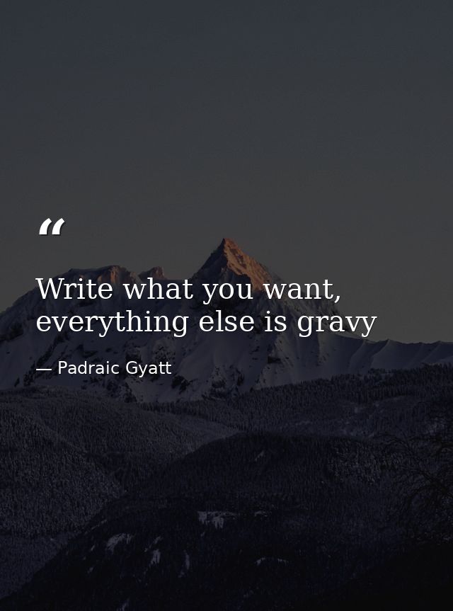 Write what you want, everything else is gravy — Padraic Gyatt
