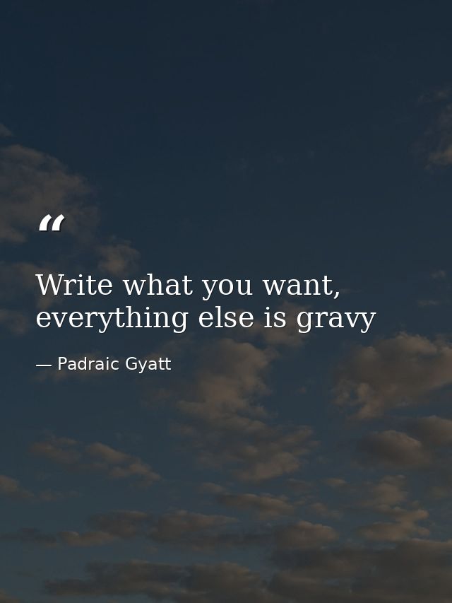 Write what you want, everything else is gravy — Padraic Gyatt