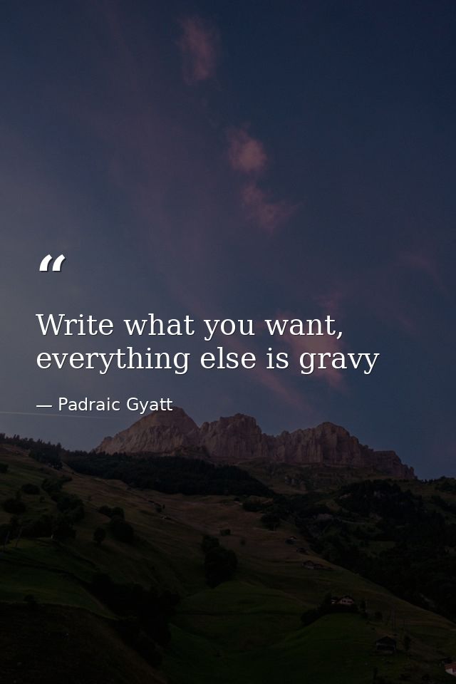 Write what you want, everything else is gravy — Padraic Gyatt