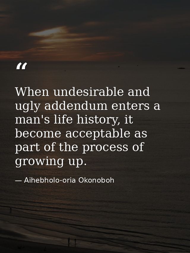 When undesirable and ugly addendum enters a man's life history, it become acceptable as part of the process of growing u — Aihebholo-oria Okonoboh
