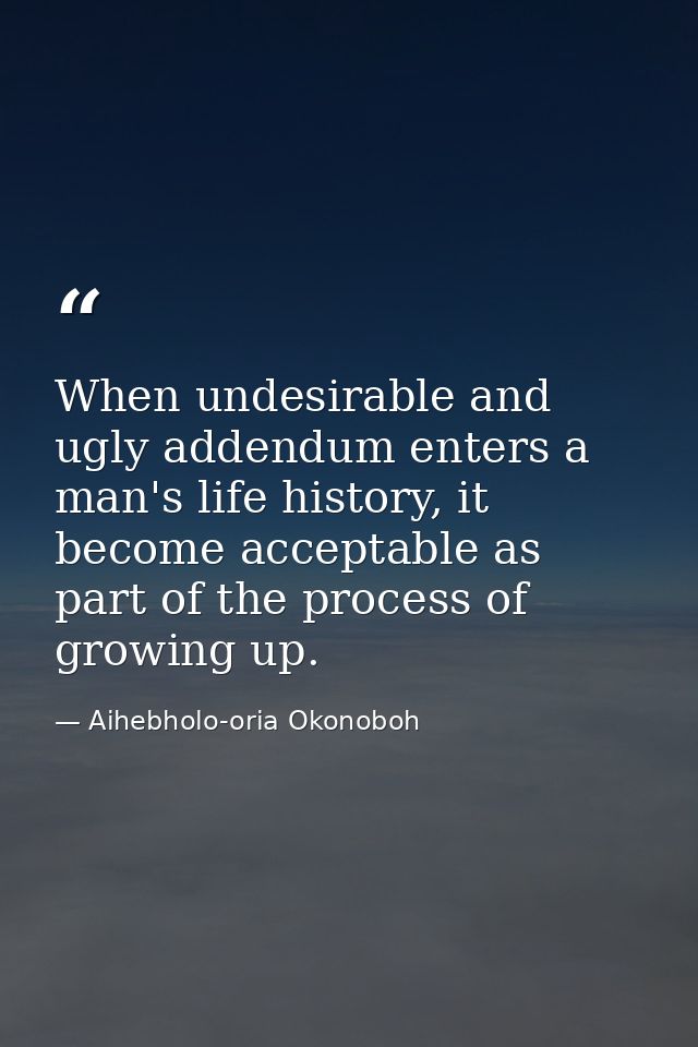 When undesirable and ugly addendum enters a man's life history, it become acceptable as part of the process of growing u — Aihebholo-oria Okonoboh