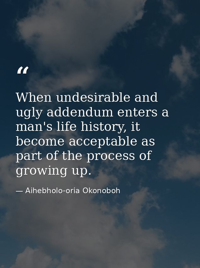 When undesirable and ugly addendum enters a man's life history, it become acceptable as part of the process of growing u — Aihebholo-oria Okonoboh
