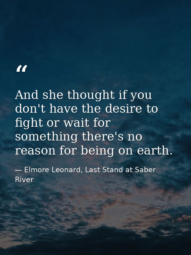 And she thought if you don't have the desire to fight or wait for something there's no reason for being on earth. — Elmore Leonard, Last Stand at Saber River