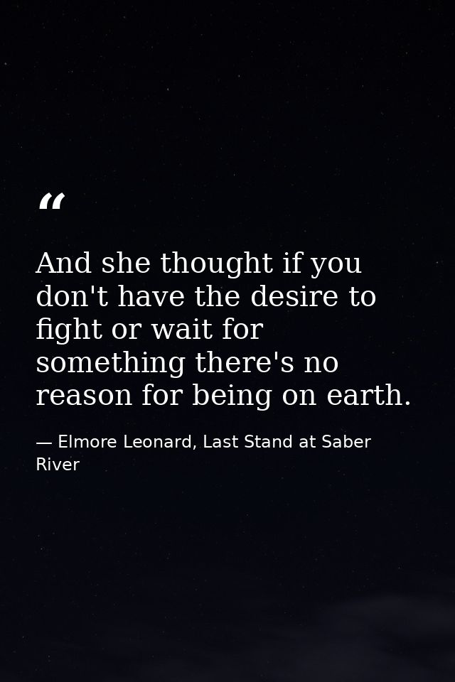 And she thought if you don't have the desire to fight or wait for something there's no reason for being on earth. — Elmore Leonard, Last Stand at Saber River