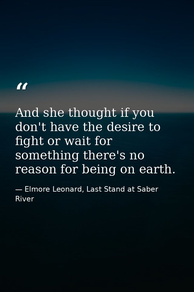 And she thought if you don't have the desire to fight or wait for something there's no reason for being on earth. — Elmore Leonard, Last Stand at Saber River