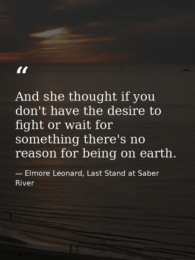And she thought if you don't have the desire to fight or wait for something there's no reason for being on earth. — Elmore Leonard, Last Stand at Saber River