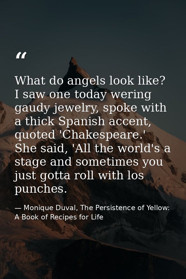 What do angels look like? I saw one today wering gaudy jewelry, spoke with a thick Spanish accent, quoted 'Chakespeare.' — Monique Duval, The Persistence of Yellow: A Book of Recipes for Life