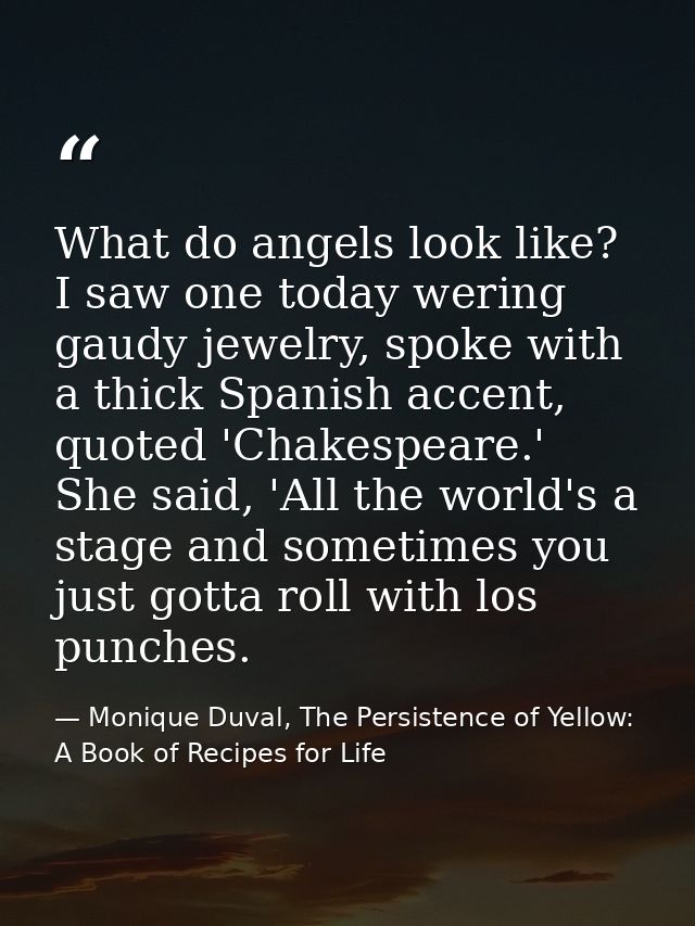 What do angels look like? I saw one today wering gaudy jewelry, spoke with a thick Spanish accent, quoted 'Chakespeare.' — Monique Duval, The Persistence of Yellow: A Book of Recipes for Life