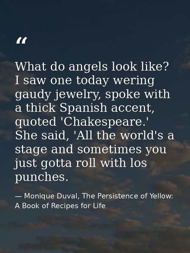 What do angels look like? I saw one today wering gaudy jewelry, spoke with a thick Spanish accent, quoted 'Chakespeare.' — Monique Duval, The Persistence of Yellow: A Book of Recipes for Life