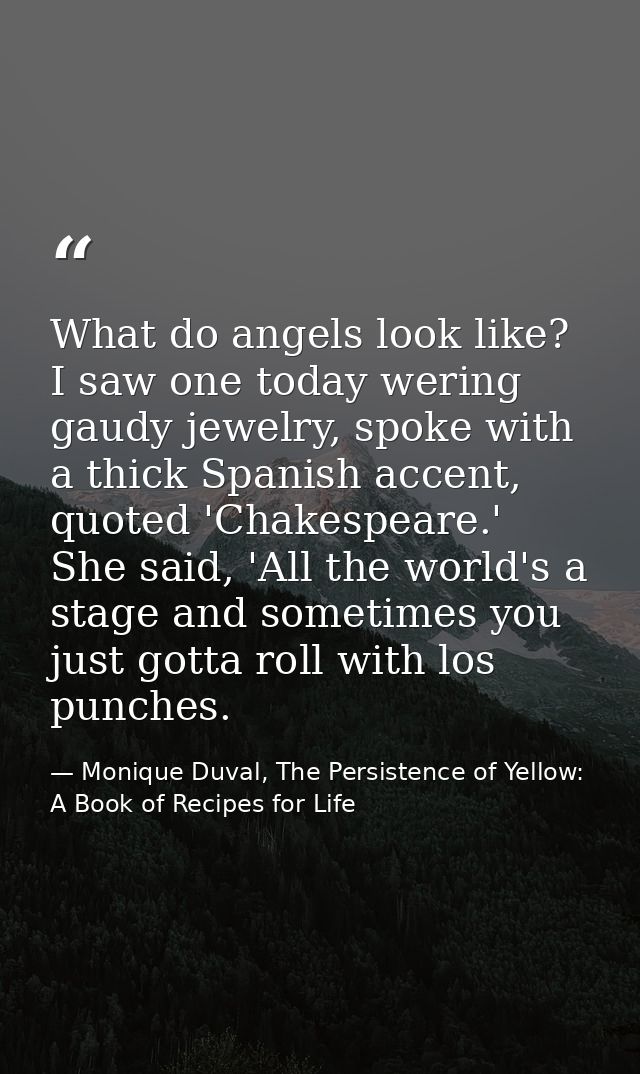 What do angels look like? I saw one today wering gaudy jewelry, spoke with a thick Spanish accent, quoted 'Chakespeare.' — Monique Duval, The Persistence of Yellow: A Book of Recipes for Life