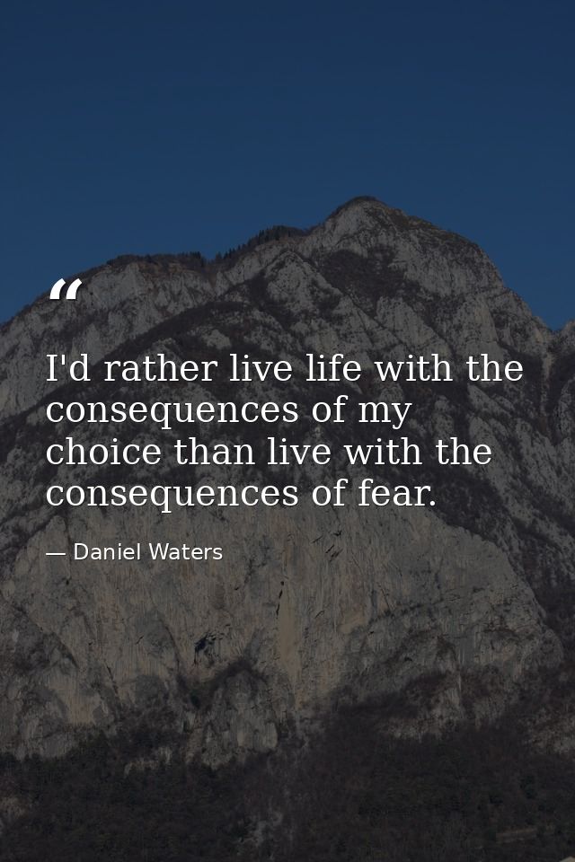 I'd rather live life with the consequences of my choice than live with the consequences of fear. — Daniel Waters