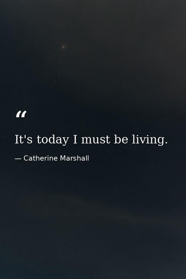 It's today I must be living. — Catherine Marshall
