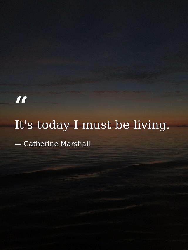 It's today I must be living. — Catherine Marshall