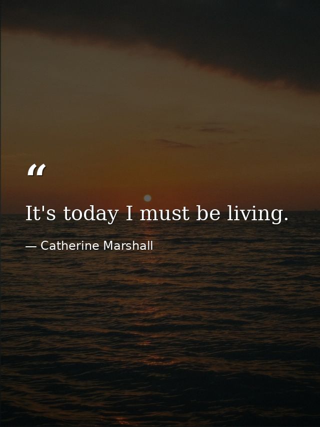 It's today I must be living. — Catherine Marshall