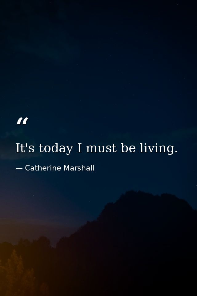 It's today I must be living. — Catherine Marshall