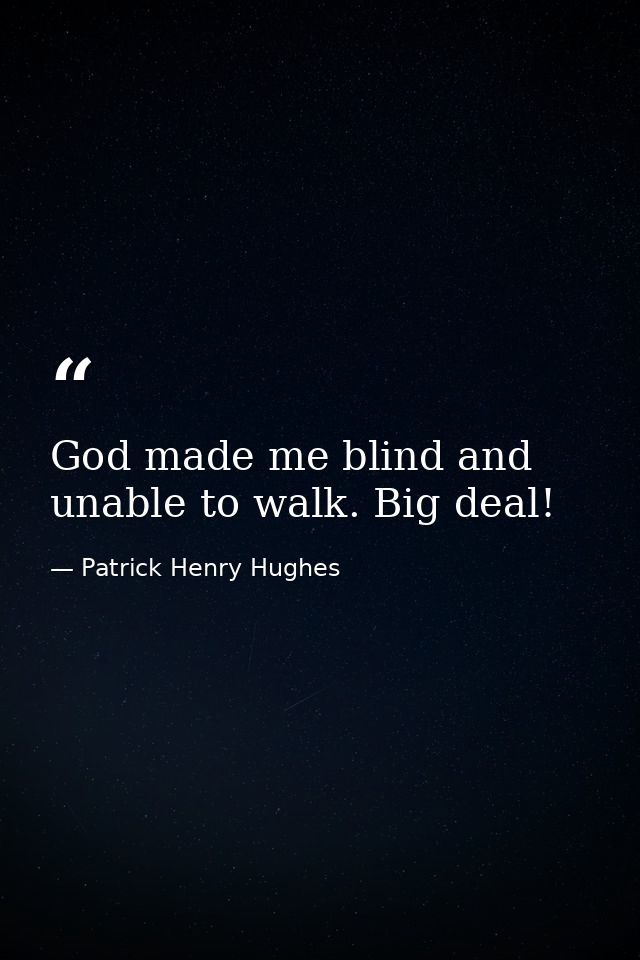 God made me blind and unable to walk. Big deal! — Patrick Henry Hughes