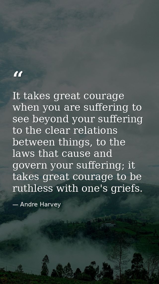 It takes great courage when you are suffering to see beyond your suffering to the clear relations between things, to the — Andre Harvey
