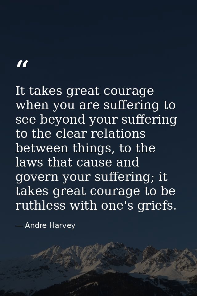 It takes great courage when you are suffering to see beyond your suffering to the clear relations between things, to the — Andre Harvey