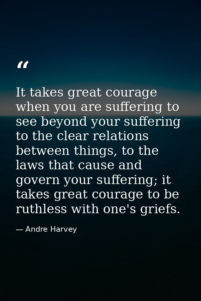 It takes great courage when you are suffering to see beyond your suffering to the clear relations between things, to the — Andre Harvey