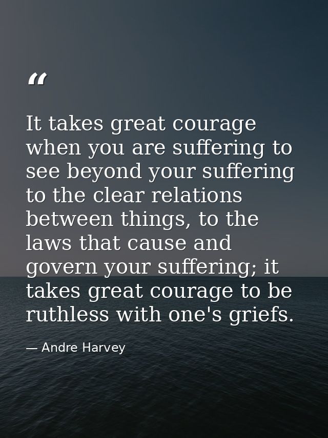 It takes great courage when you are suffering to see beyond your suffering to the clear relations between things, to the — Andre Harvey