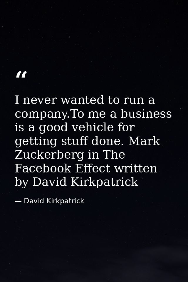 I never wanted to run a company.To me a business is a good vehicle for getting stuff done. Mark Zuckerberg in The Facebo — David Kirkpatrick