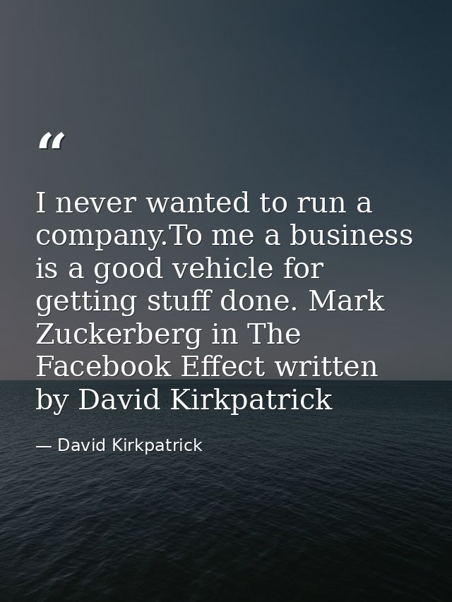 I never wanted to run a company.To me a business is a good vehicle for getting stuff done. Mark Zuckerberg in The Facebo — David Kirkpatrick