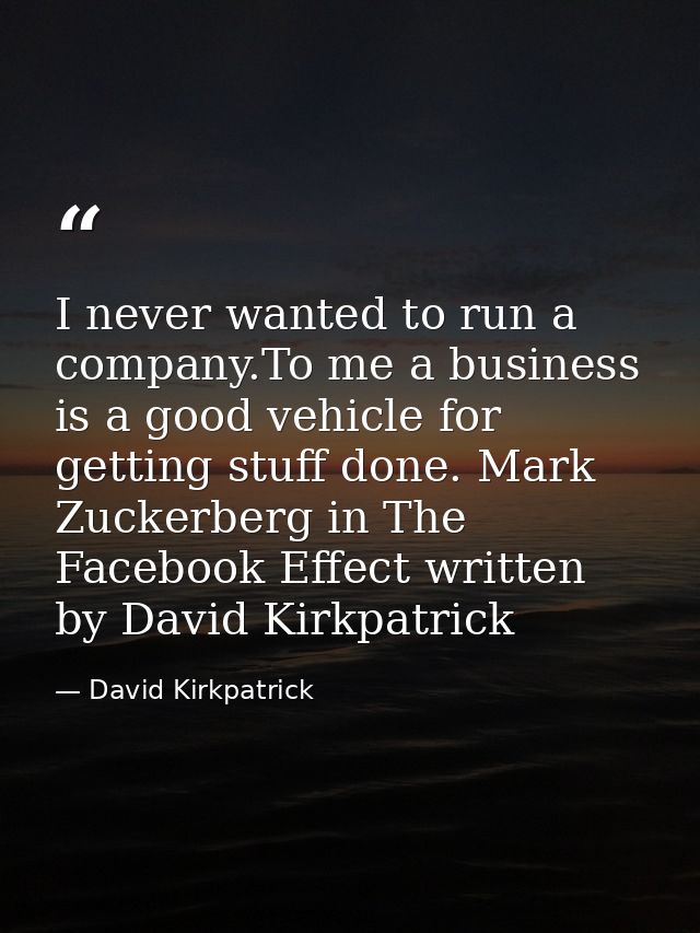 I never wanted to run a company.To me a business is a good vehicle for getting stuff done. Mark Zuckerberg in The Facebo — David Kirkpatrick