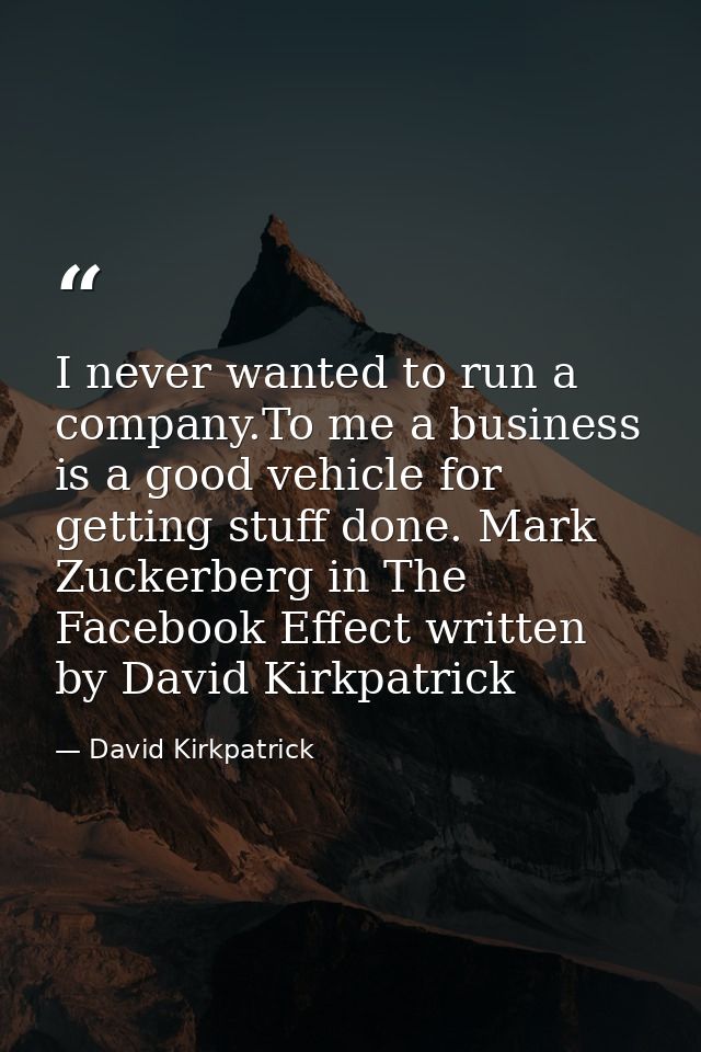 I never wanted to run a company.To me a business is a good vehicle for getting stuff done. Mark Zuckerberg in The Facebo — David Kirkpatrick