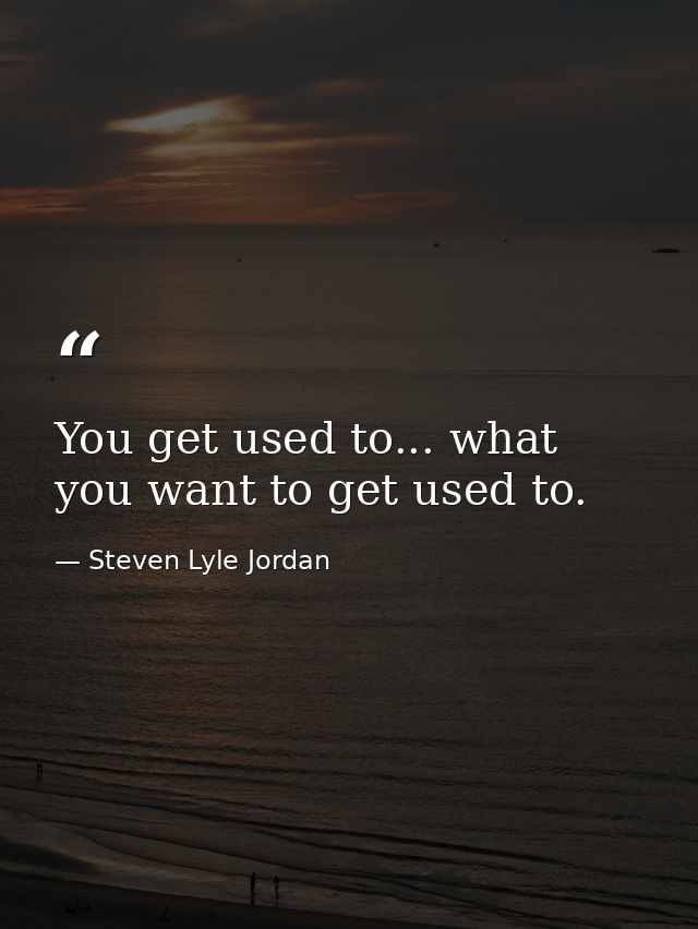You get used to... what you want to get used to. — Steven Lyle Jordan