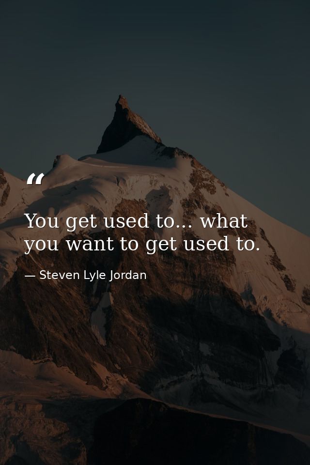 You get used to... what you want to get used to. — Steven Lyle Jordan