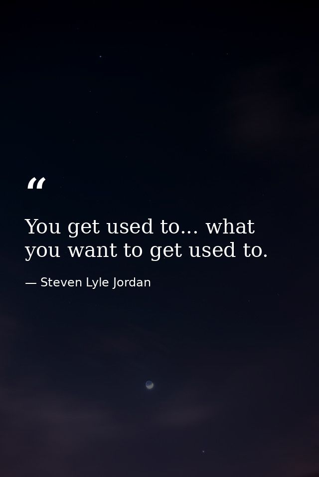 You get used to... what you want to get used to. — Steven Lyle Jordan