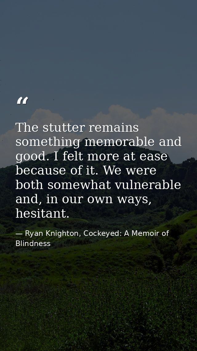 The stutter remains something memorable and good. I felt more at ease because of it. We were both somewhat vulnerable an — Ryan Knighton, Cockeyed: A Memoir of Blindness
