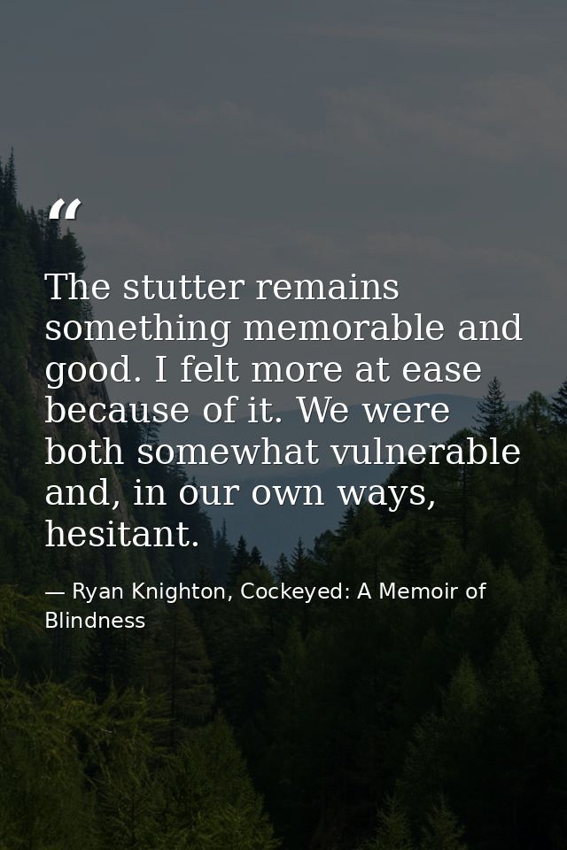 The stutter remains something memorable and good. I felt more at ease because of it. We were both somewhat vulnerable an — Ryan Knighton, Cockeyed: A Memoir of Blindness