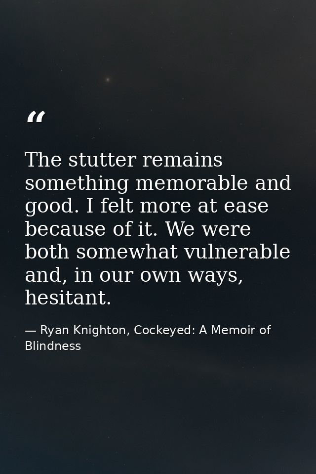 The stutter remains something memorable and good. I felt more at ease because of it. We were both somewhat vulnerable an — Ryan Knighton, Cockeyed: A Memoir of Blindness