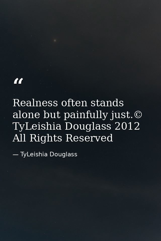 Realness often stands alone but painfully just.© TyLeishia Douglass 2012 All Rights Reserved — TyLeishia Douglass
