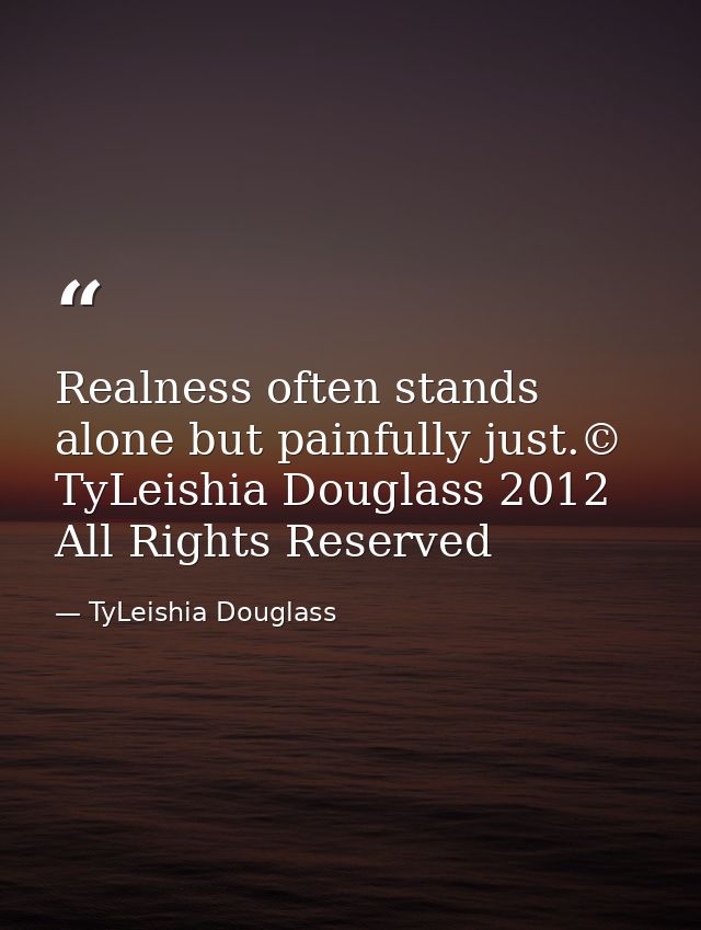 Realness often stands alone but painfully just.© TyLeishia Douglass 2012 All Rights Reserved — TyLeishia Douglass