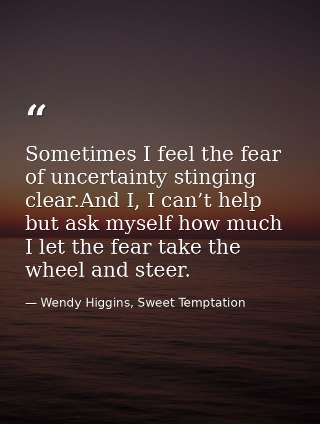 Sometimes I feel the fear of uncertainty stinging clear.And I, I can’t help but ask myself how much I let the fear take  — Wendy Higgins, Sweet Temptation