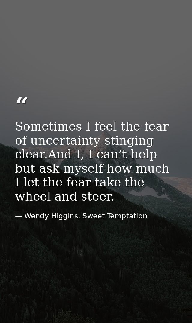 Sometimes I feel the fear of uncertainty stinging clear.And I, I can’t help but ask myself how much I let the fear take  — Wendy Higgins, Sweet Temptation