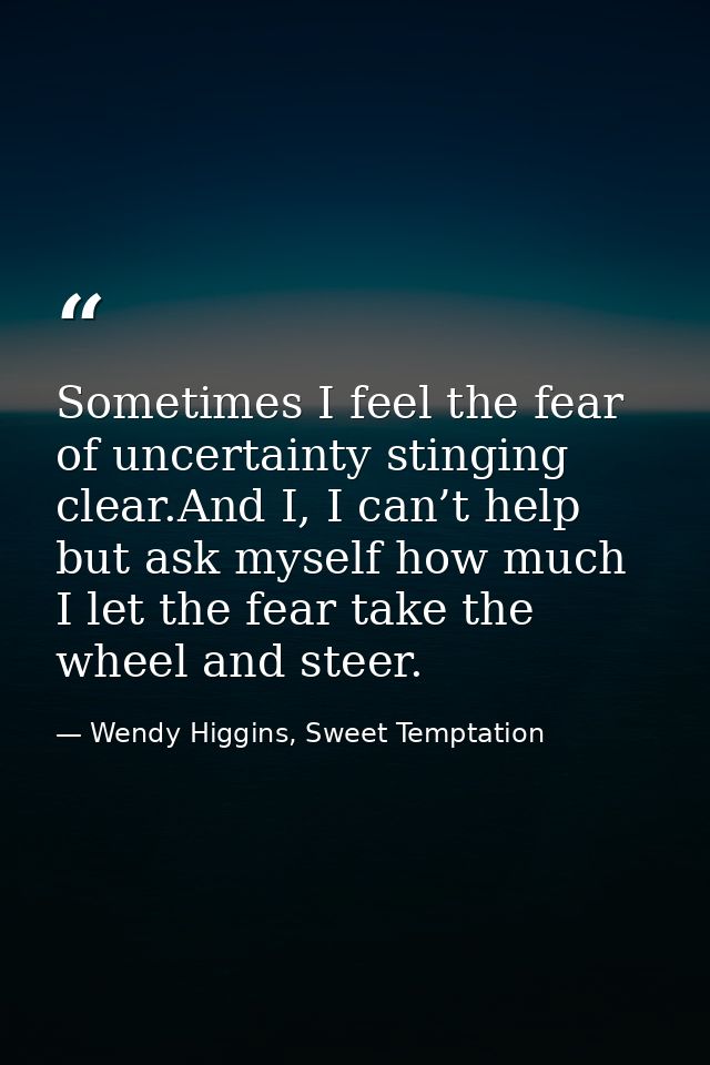 Sometimes I feel the fear of uncertainty stinging clear.And I, I can’t help but ask myself how much I let the fear take  — Wendy Higgins, Sweet Temptation