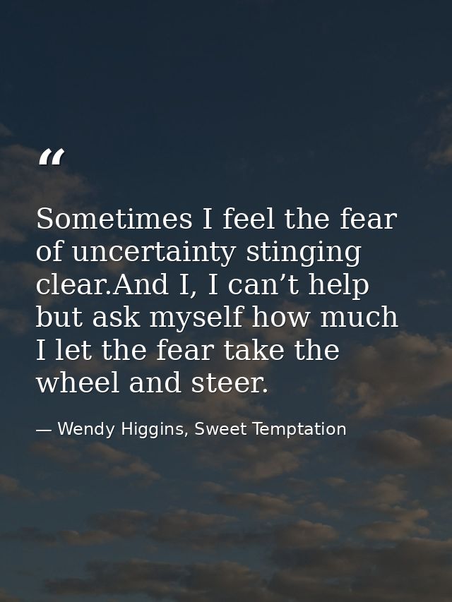 Sometimes I feel the fear of uncertainty stinging clear.And I, I can’t help but ask myself how much I let the fear take  — Wendy Higgins, Sweet Temptation