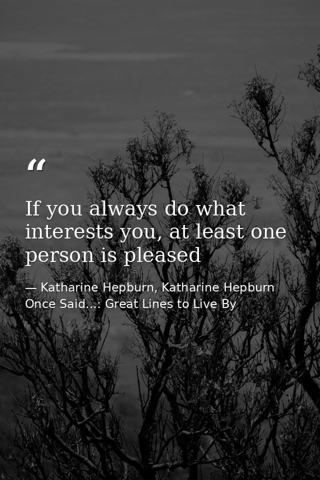 If you always do what interests you, at least one person is pleased — Katharine Hepburn, Katharine Hepburn Once Said...: Great Lines to Live By